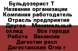 Бульдозерист Т-170 › Название организации ­ Компания-работодатель › Отрасль предприятия ­ Другое › Минимальный оклад ­ 1 - Все города Работа » Вакансии   . Дагестан респ.,Дагестанские Огни г.